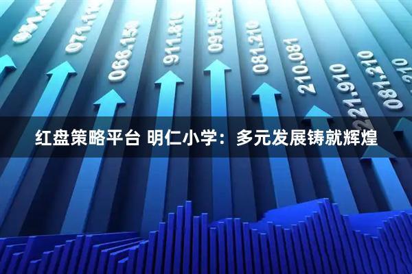 红盘策略平台 明仁小学：多元发展铸就辉煌