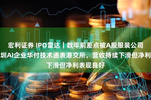 宏利证券 IPO雷达｜数年前差点被A股服装公司收购！深圳AI企业华付技术递表港交所，营收持续下滑但净利表现良好