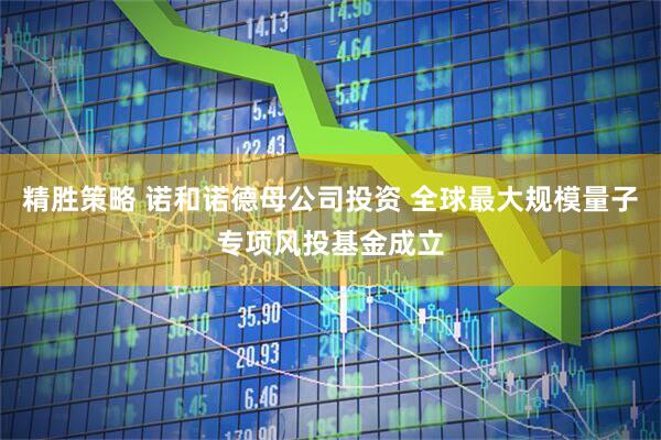 精胜策略 诺和诺德母公司投资 全球最大规模量子专项风投基金成立