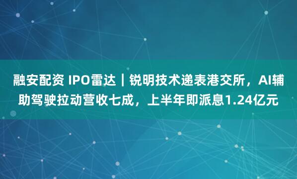 融安配资 IPO雷达｜锐明技术递表港交所，AI辅助驾驶拉动营收七成，上半年即派息1.24亿元