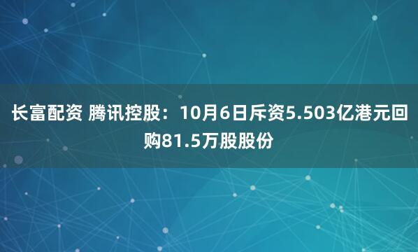 长富配资 腾讯控股：10月6日斥资5.503亿港元回购81.5万股股份