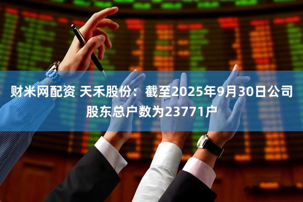 财米网配资 天禾股份：截至2025年9月30日公司股东总户数为23771户