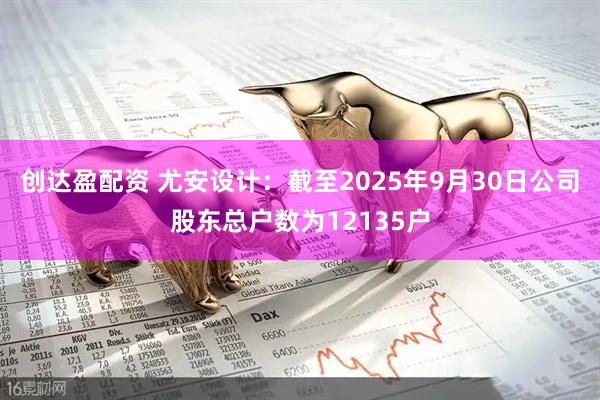创达盈配资 尤安设计：截至2025年9月30日公司股东总户数为12135户