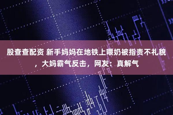 股查查配资 新手妈妈在地铁上喂奶被指责不礼貌，大妈霸气反击，网友：真解气