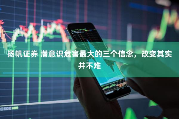 扬帆证券 潜意识危害最大的三个信念，改变其实并不难
