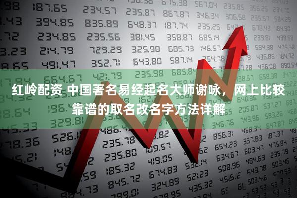 红岭配资 中国著名易经起名大师谢咏，网上比较靠谱的取名改名字方法详解